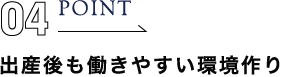 point04 出産後も働きやすい環境作り